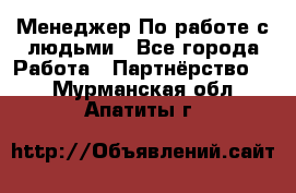 Менеджер По работе с людьми - Все города Работа » Партнёрство   . Мурманская обл.,Апатиты г.